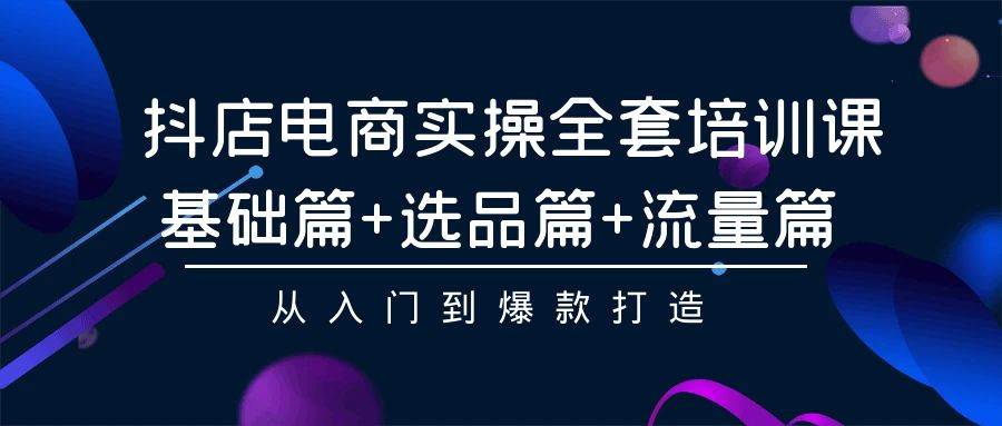 抖店电商实操全套培训课：基础篇+选品篇+流量篇，从入门到爆款打造-小小小弦