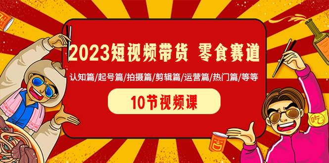 2023短视频带货 零食赛道 认知篇/起号篇/拍摄篇/剪辑篇/运营篇/热门篇/等等-小小小弦