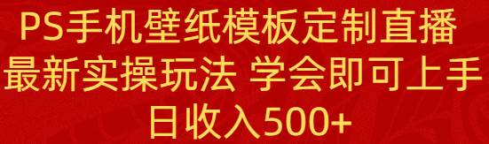 PS手机壁纸模板定制直播  最新实操玩法 学会即可上手 日收入500+-小小小弦