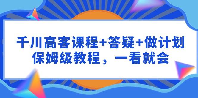 千川 高客课程+答疑+做计划，保姆级教程，一看就会-小小小弦