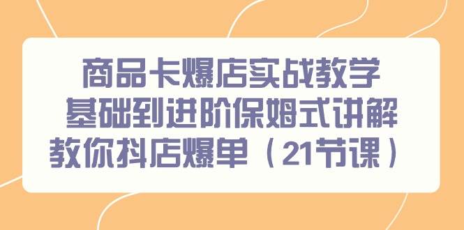 商品卡爆店实战教学，基础到进阶保姆式讲解教你抖店爆单（21节课）-小小小弦