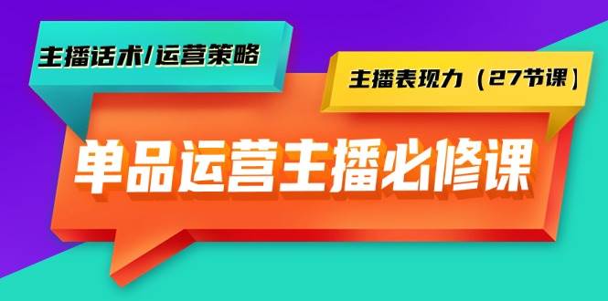 单品运营实操主播必修课：主播话术/运营策略/主播表现力（27节课）-小小小弦