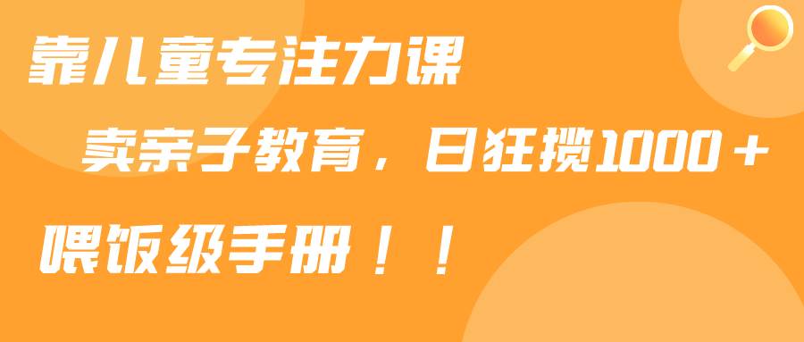 靠儿童专注力课程售卖亲子育儿课程，日暴力狂揽1000+，喂饭手册分享-小小小弦