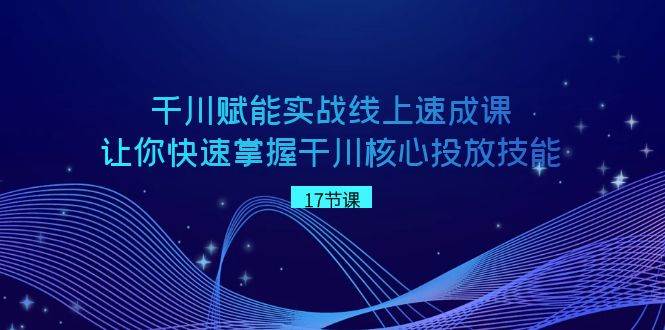 千川 赋能实战线上速成课，让你快速掌握干川核心投放技能-小小小弦