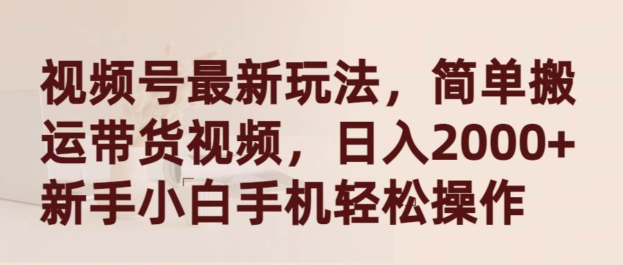 视频号最新玩法，简单搬运带货视频，日入2000+，新手小白手机轻松操作-小小小弦