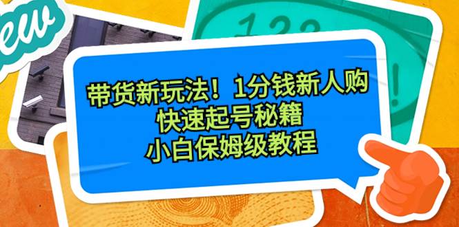 带货新玩法！1分钱新人购，快速起号秘籍！小白保姆级教程-小小小弦