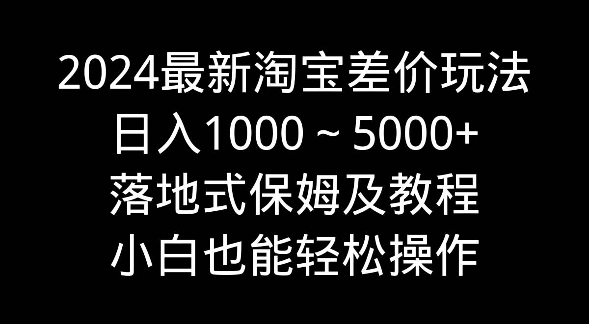 2024最新淘宝差价玩法，日入1000～5000+落地式保姆及教程 小白也能轻松操作-小小小弦