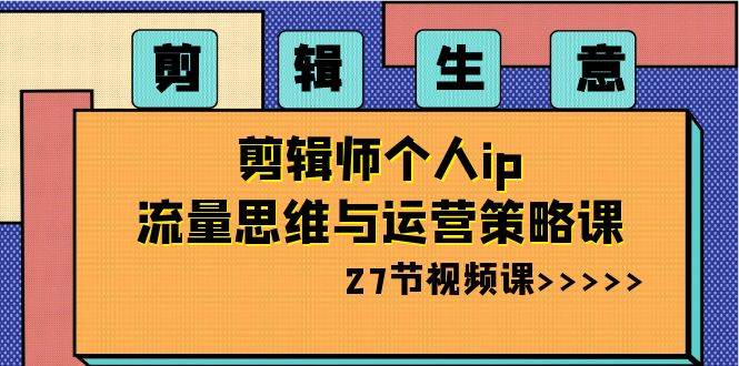 剪辑生意-剪辑师个人ip流量思维与运营策略课（27节视频课）-小小小弦