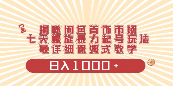 揭秘闲鱼首饰市场，七天螺旋暴力起号玩法，最详细保姆式教学，日入1000+-小小小弦