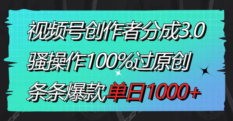 视频号创作者分成3.0玩法，骚操作100%过原创，条条爆款，单日1000+-小小小弦