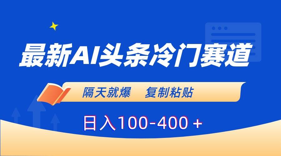 最新AI头条冷门赛道，隔天就爆，复制粘贴日入100-400＋-小小小弦