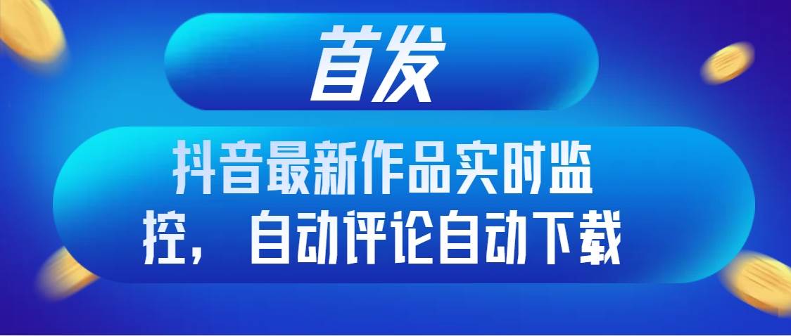 首发抖音最新作品实时监控，自动评论自动下载-小小小弦