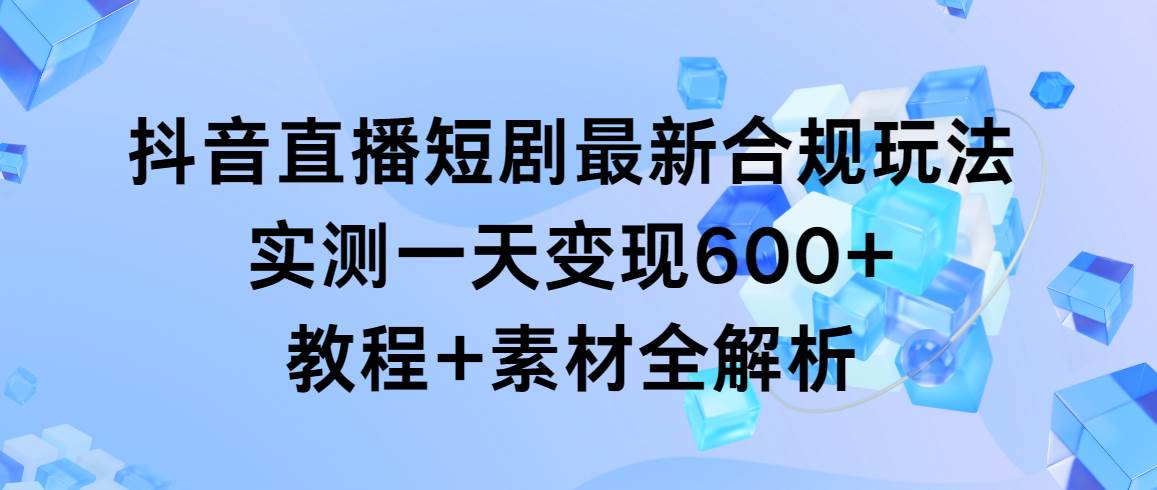 抖音直播短剧最新合规玩法，实测一天变现600+，教程+素材全解析-小小小弦