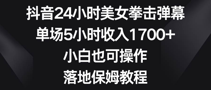 抖音24小时美女拳击弹幕，单场5小时收入1700+，小白也可操作，落地保姆教程-小小小弦