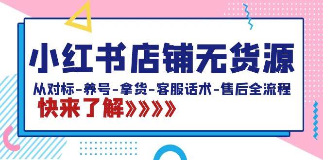 小红书店铺无货源：从对标-养号-拿货-客服话术-售后全流程（20节课）-小小小弦