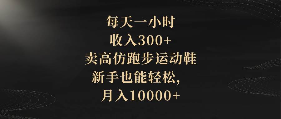 每天一小时，收入300+，卖高仿跑步运动鞋，新手也能轻松，月入10000+-小小小弦