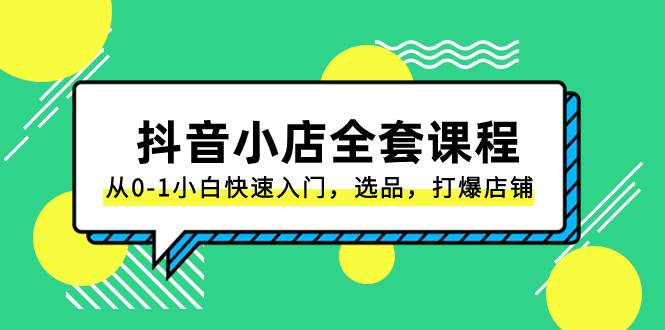 抖音小店-全套课程，从0-1小白快速入门，选品，打爆店铺（131节课）-小小小弦