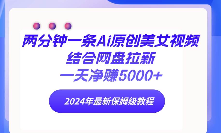 两分钟一条Ai原创美女视频结合网盘拉新，一天净赚5000+ 24年最新保姆级教程-小小小弦