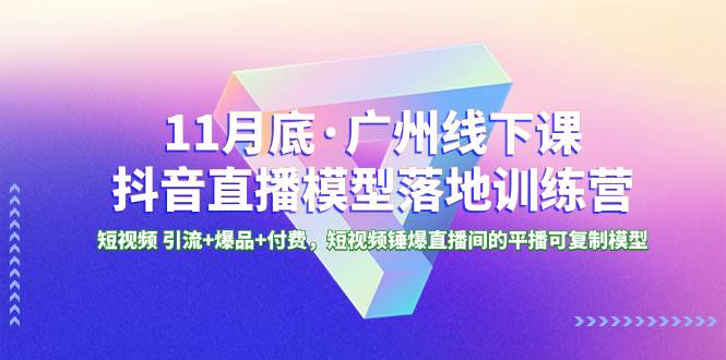 11月底·广州线下课抖音直播模型落地特训营，短视频 引流+爆品+付费，短视频锤爆直播间的平播可复制模型-小小小弦