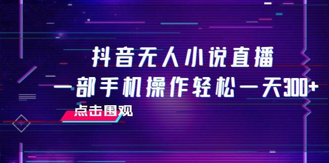 抖音无人小说直播 一部手机操作轻松一天300+-小小小弦