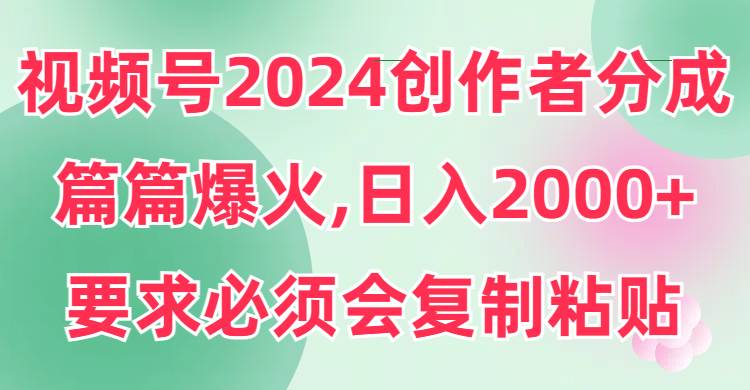 视频号2024创作者分成，片片爆火，要求必须会复制粘贴，日入2000+-小小小弦