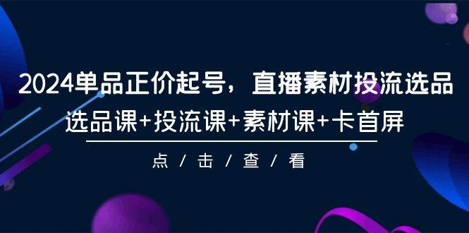 2024单品正价起号，直播素材投流选品，选品课+投流课+素材课+卡首屏-101节-小小小弦