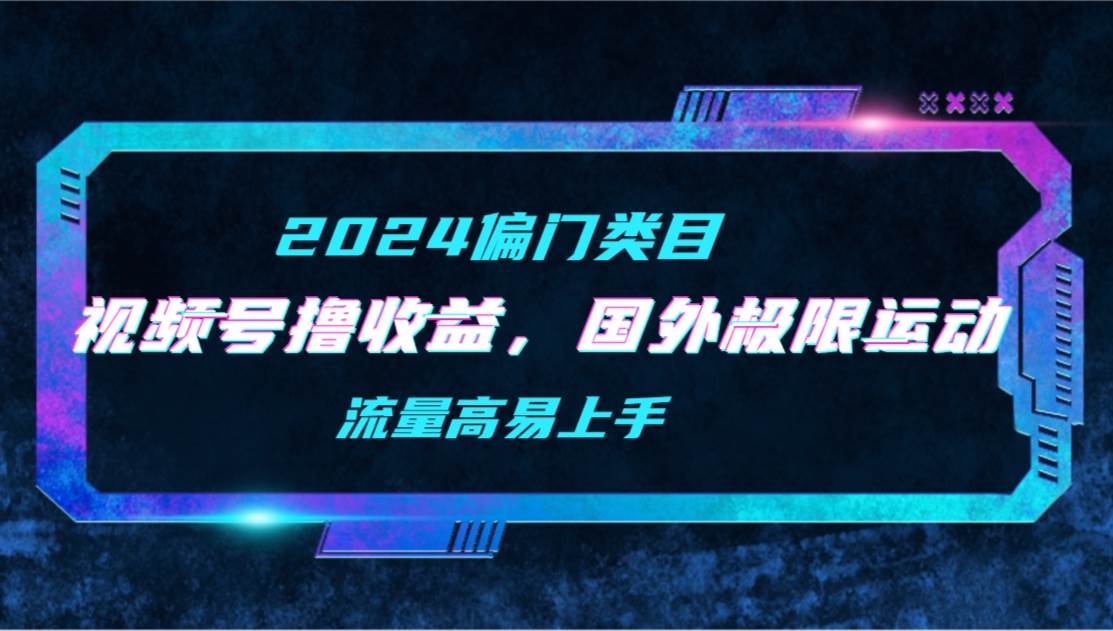 【2024偏门类目】视频号撸收益，二创国外极限运动视频锦集，流量高易上手-小小小弦