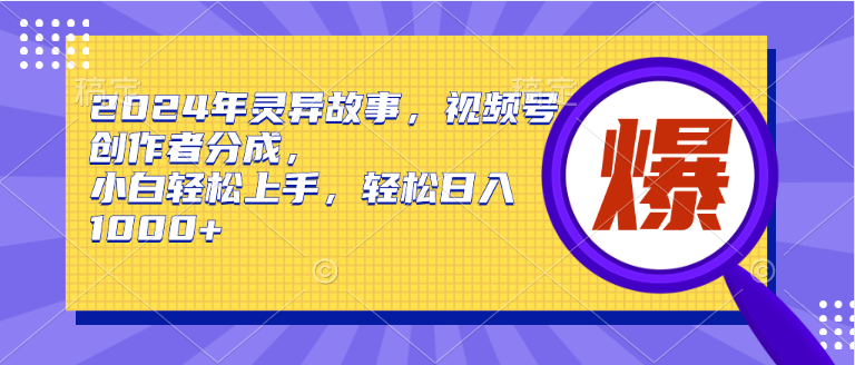 2024年灵异故事，视频号创作者分成，小白轻松上手，轻松日入1000+-小小小弦