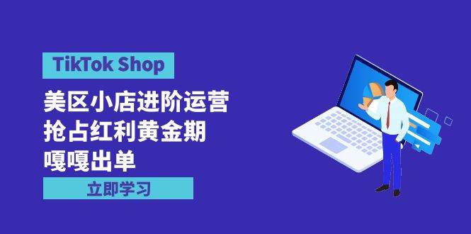 TikTok Shop-美区小店进阶运营，抢占红利黄金期 嘎嘎出单（7节课）-小小小弦