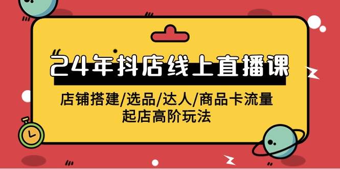 2024年抖店线上直播课，店铺搭建/选品/达人/商品卡流量/起店高阶玩法-小小小弦