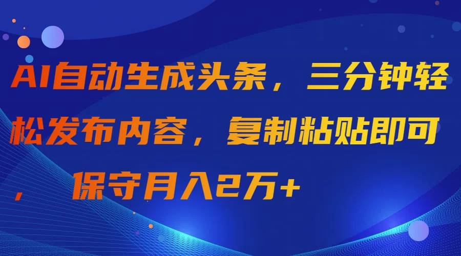 AI自动生成头条，三分钟轻松发布内容，复制粘贴即可， 保守月入2万+-小小小弦