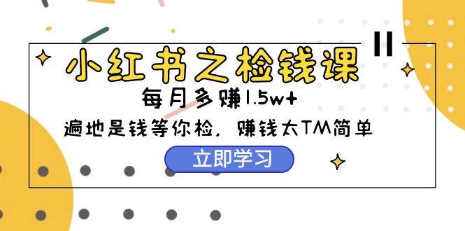 小红书之检钱课：从0开始实测每月多赚1.5w起步，赚钱真的太简单了（98节）-小小小弦