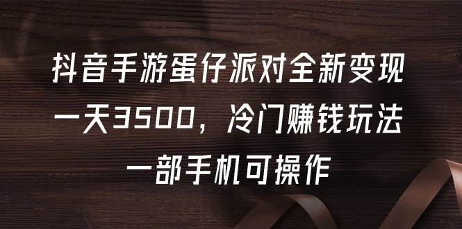 抖音手游蛋仔派对全新变现，一天3500，冷门赚钱玩法，一部手机可操作-小小小弦