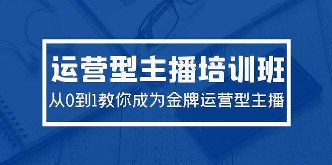 2024运营型主播培训班：从0到1教你成为金牌运营型主播（29节课）-小小小弦