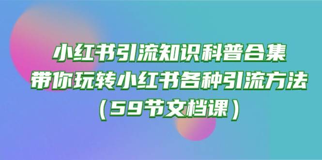 小红书引流知识科普合集，带你玩转小红书各种引流方法（59节文档课）-小小小弦