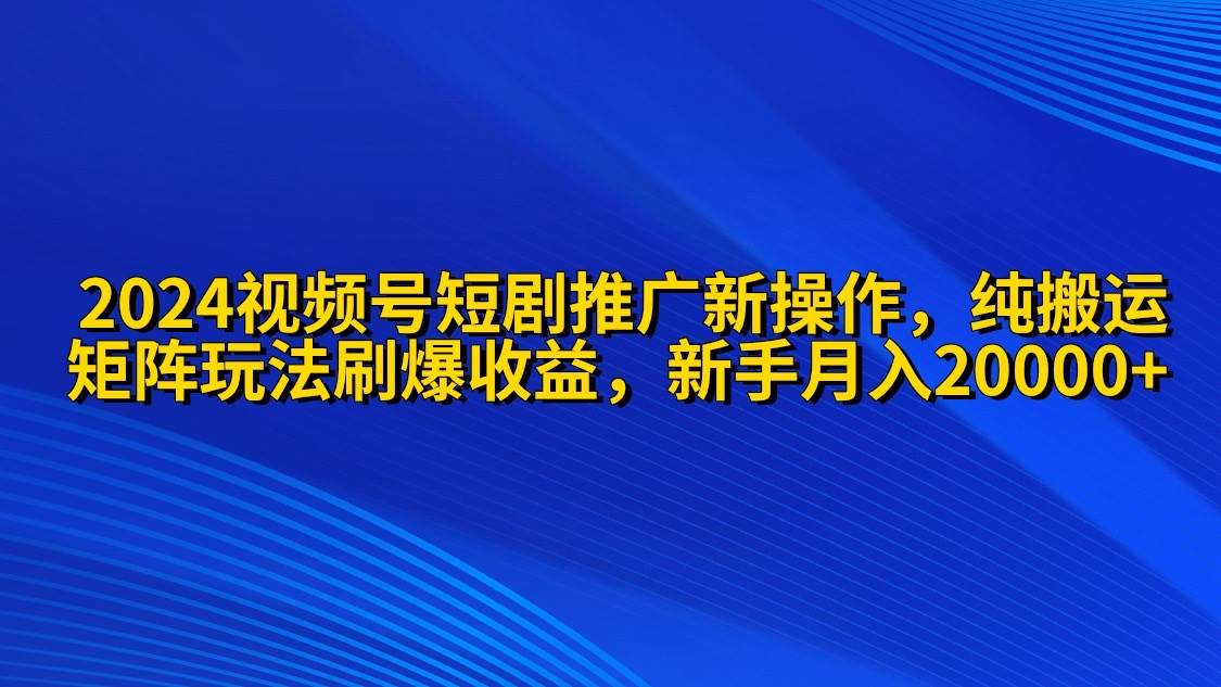 2024视频号短剧推广新操作 纯搬运+矩阵连爆打法刷爆流量分成 小白月入20000-小小小弦