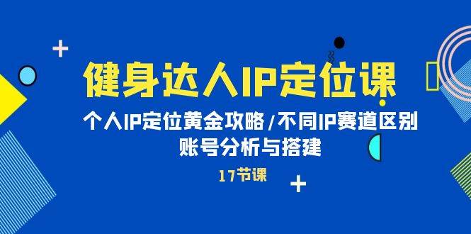 健身达人IP定位课：个人IP定位黄金攻略/不同IP赛道区别/账号分析与搭建-小小小弦