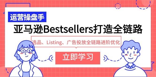 亚马逊Bestsellers打造全链路，选品、Listing、广告投放全链路进阶优化-小小小弦