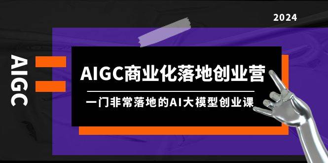 AIGC-商业化落地创业营，一门非常落地的AI大模型创业课（8节课+资料）-小小小弦