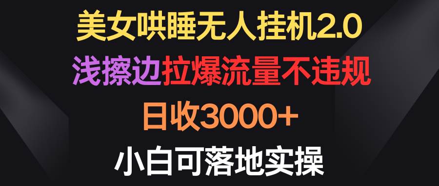 美女哄睡无人挂机2.0，浅擦边拉爆流量不违规，日收3000+，小白可落地实操-小小小弦