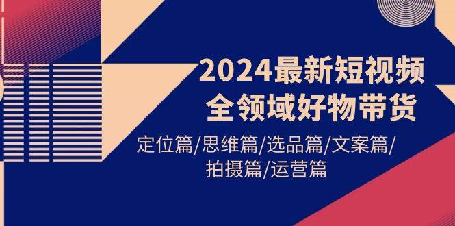 2024最新短视频全领域好物带货 定位篇/思维篇/选品篇/文案篇/拍摄篇/运营篇-小小小弦