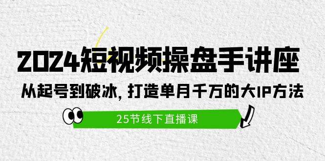 2024短视频操盘手讲座：从起号到破冰，打造单月千万的大IP方法（25节）-小小小弦