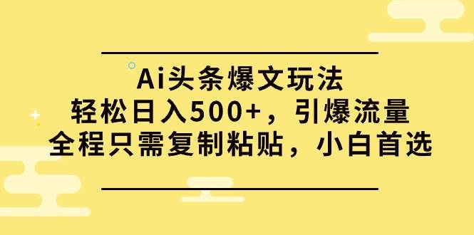 Ai头条爆文玩法，轻松日入500+，引爆流量全程只需复制粘贴，小白首选-小小小弦