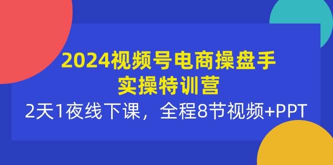 2024视频号电商操盘手实操特训营：2天1夜线下课，全程8节视频+PPT-小小小弦