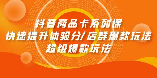 抖音商品卡系列课：快速提升体验分/店群爆款玩法/超级爆款玩法-小小小弦