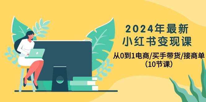 2024年最新小红书变现课，从0到1电商/买手带货/接商单（10节课）-小小小弦