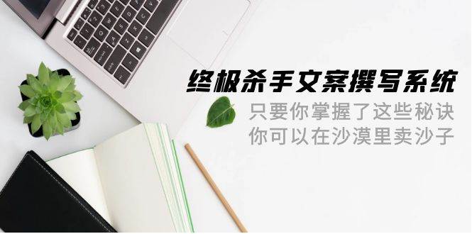 终极 杀手文案-撰写系统 只要你掌握了这些秘诀 你可以在沙漠里卖沙子-42节-小小小弦