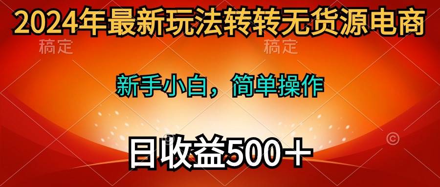 2024年最新玩法转转无货源电商，新手小白 简单操作，长期稳定 日收入500＋-小小小弦