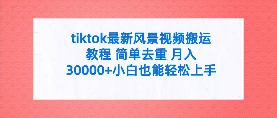 tiktok最新风景视频搬运教程 简单去重 月入30000+附全套工具-小小小弦