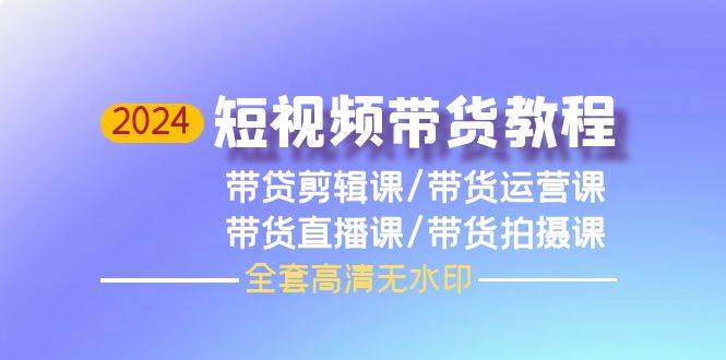 2024短视频带货教程，剪辑课+运营课+直播课+拍摄课（全套高清无水印）-小小小弦